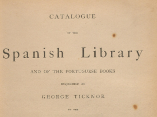 Catalogue of the Spanish Library and of the Portuguese Books| : bequeathed by George Ticknor to the 