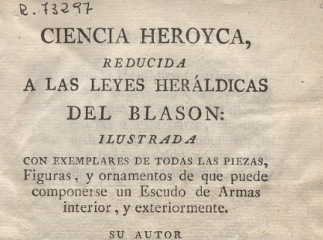 Ciencia heroyca| : reducida a las leyes heraldicas del blason : ilustrada con exemplares de todas la